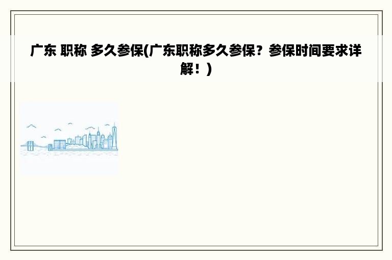 广东 职称 多久参保(广东职称多久参保？参保时间要求详解！)