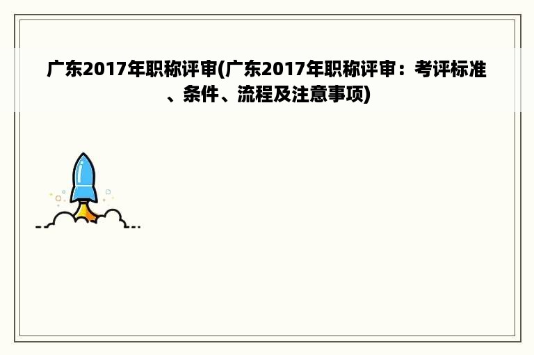 广东2017年职称评审(广东2017年职称评审：考评标准、条件、流程及注意事项)