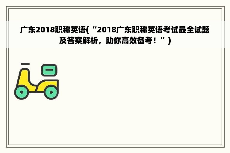 广东2018职称英语(“2018广东职称英语考试最全试题及答案解析，助你高效备考！”)