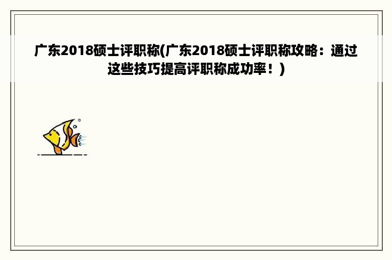 广东2018硕士评职称(广东2018硕士评职称攻略：通过这些技巧提高评职称成功率！)