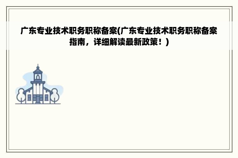 广东专业技术职务职称备案(广东专业技术职务职称备案指南，详细解读最新政策！)