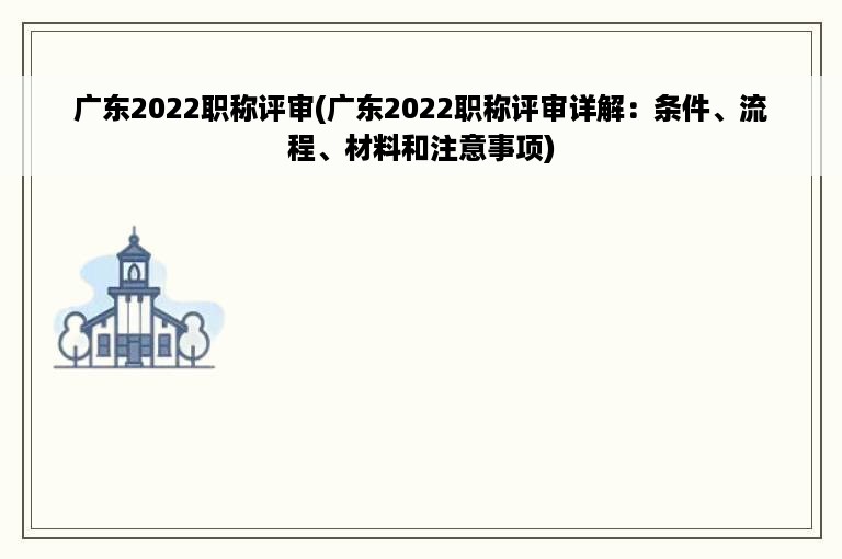 广东2022职称评审(广东2022职称评审详解：条件、流程、材料和注意事项)