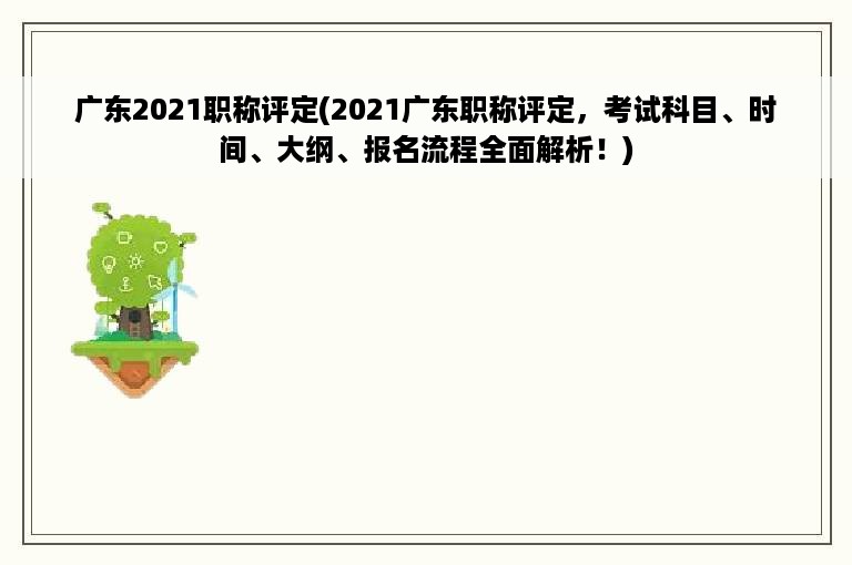 广东2021职称评定(2021广东职称评定，考试科目、时间、大纲、报名流程全面解析！)