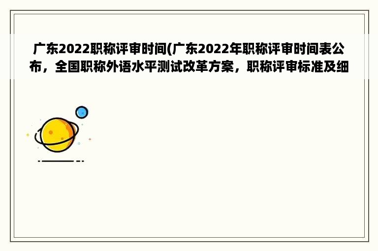 广东2022职称评审时间(广东2022年职称评审时间表公布，全国职称外语水平测试改革方案，职称评审标准及细则发布)