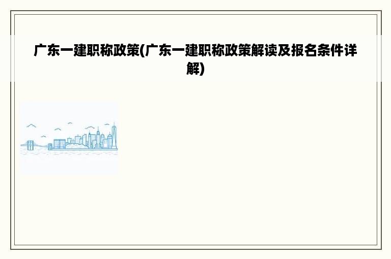 广东一建职称政策(广东一建职称政策解读及报名条件详解)