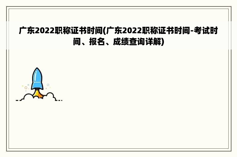 广东2022职称证书时间(广东2022职称证书时间-考试时间、报名、成绩查询详解)