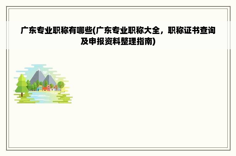 广东专业职称有哪些(广东专业职称大全，职称证书查询及申报资料整理指南)