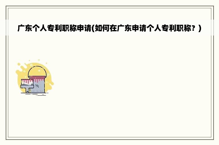 广东个人专利职称申请(如何在广东申请个人专利职称？)