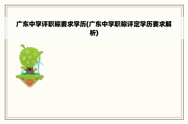 广东中学评职称要求学历(广东中学职称评定学历要求解析)