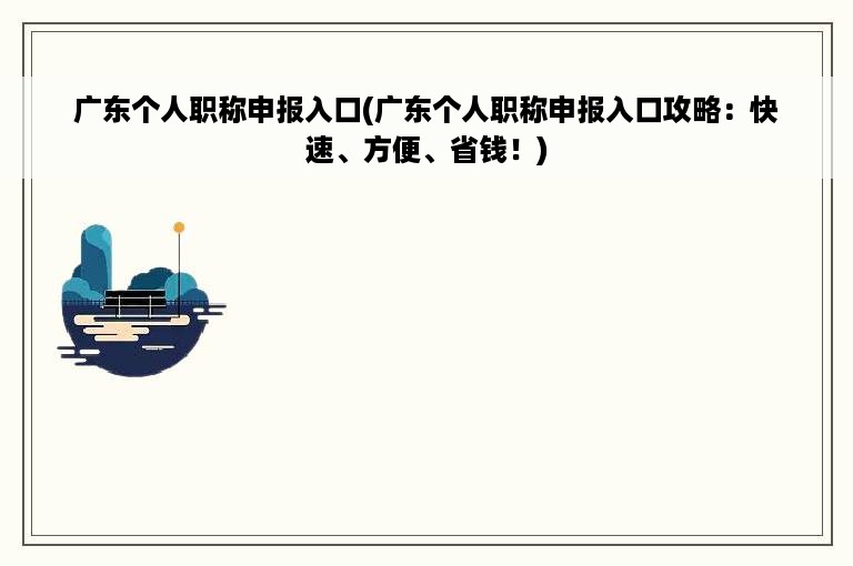 广东个人职称申报入口(广东个人职称申报入口攻略：快速、方便、省钱！)