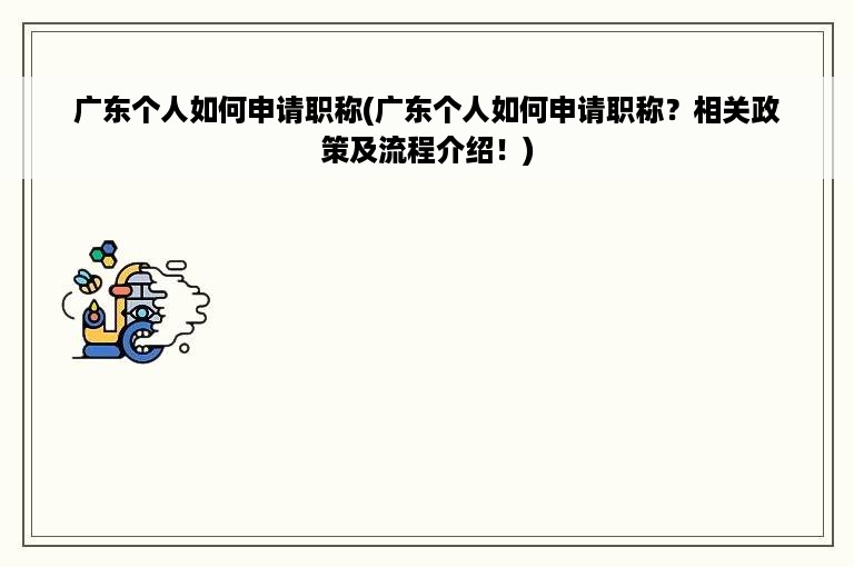 广东个人如何申请职称(广东个人如何申请职称？相关政策及流程介绍！)