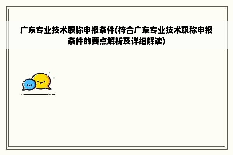 广东专业技术职称申报条件(符合广东专业技术职称申报条件的要点解析及详细解读)