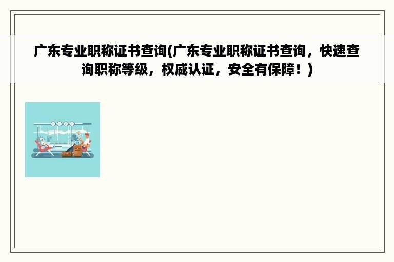 广东专业职称证书查询(广东专业职称证书查询，快速查询职称等级，权威认证，安全有保障！)