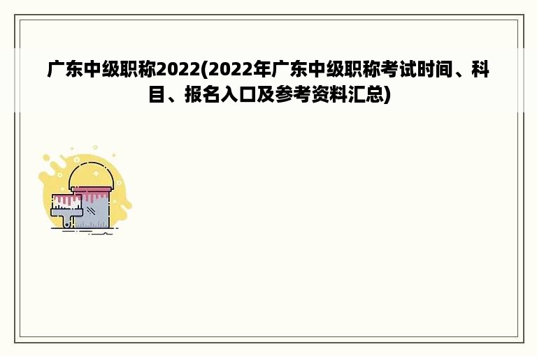 广东中级职称2022(2022年广东中级职称考试时间、科目、报名入口及参考资料汇总)