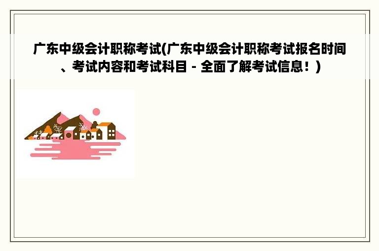 广东中级会计职称考试(广东中级会计职称考试报名时间、考试内容和考试科目 - 全面了解考试信息！)