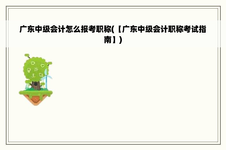 广东中级会计怎么报考职称(【广东中级会计职称考试指南】)