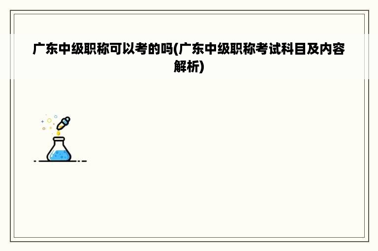 广东中级职称可以考的吗(广东中级职称考试科目及内容解析)