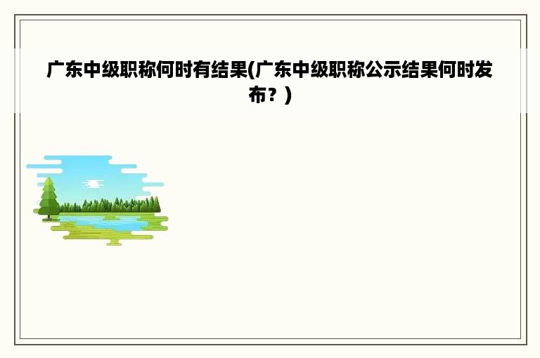 广东中级职称何时有结果(广东中级职称公示结果何时发布？)