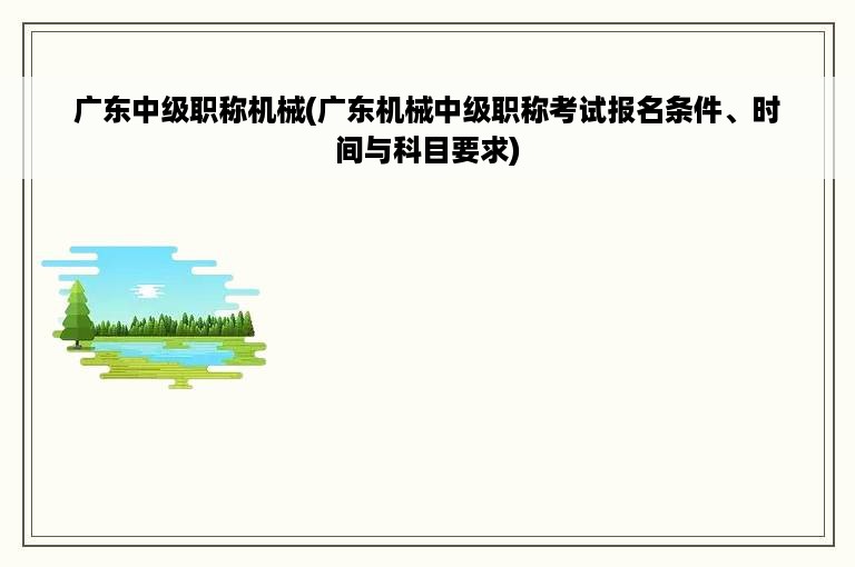 广东中级职称机械(广东机械中级职称考试报名条件、时间与科目要求)