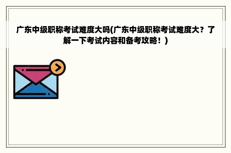 广东中级职称考试难度大吗(广东中级职称考试难度大？了解一下考试内容和备考攻略！)