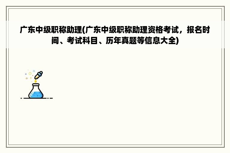 广东中级职称助理(广东中级职称助理资格考试，报名时间、考试科目、历年真题等信息大全)