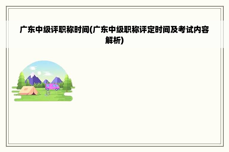 广东中级评职称时间(广东中级职称评定时间及考试内容解析)