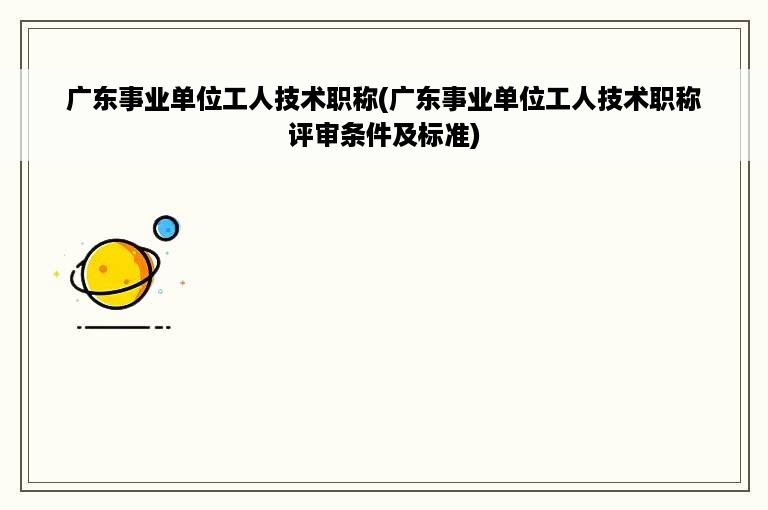 广东事业单位工人技术职称(广东事业单位工人技术职称评审条件及标准)