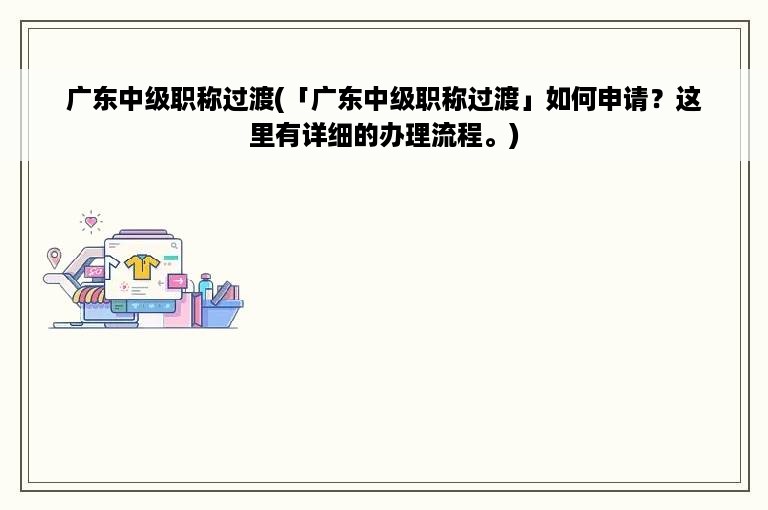 广东中级职称过渡(「广东中级职称过渡」如何申请？这里有详细的办理流程。)