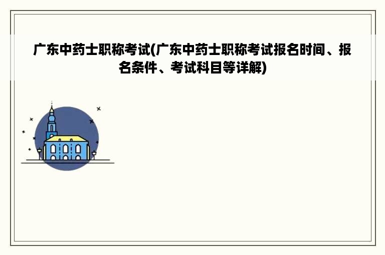 广东中药士职称考试(广东中药士职称考试报名时间、报名条件、考试科目等详解)