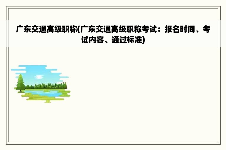 广东交通高级职称(广东交通高级职称考试：报名时间、考试内容、通过标准)