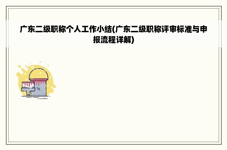 广东二级职称个人工作小结(广东二级职称评审标准与申报流程详解)