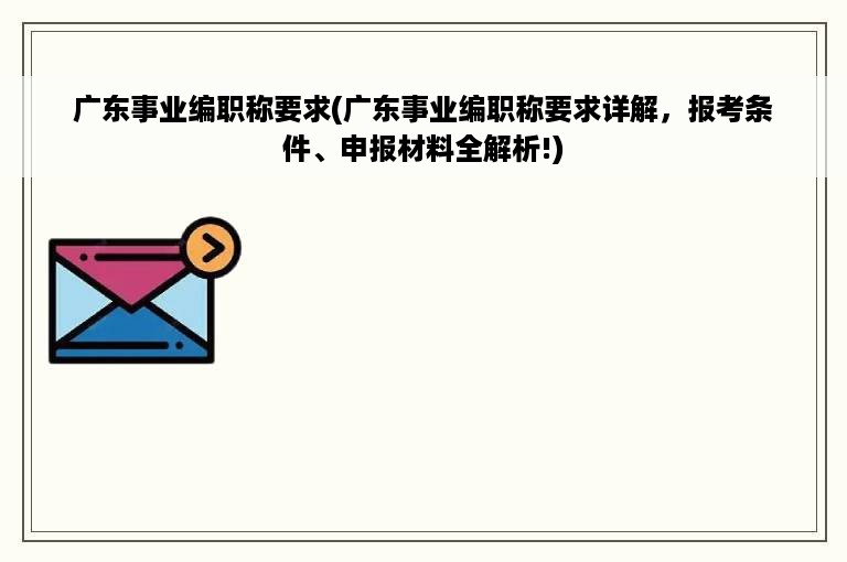 广东事业编职称要求(广东事业编职称要求详解，报考条件、申报材料全解析!)