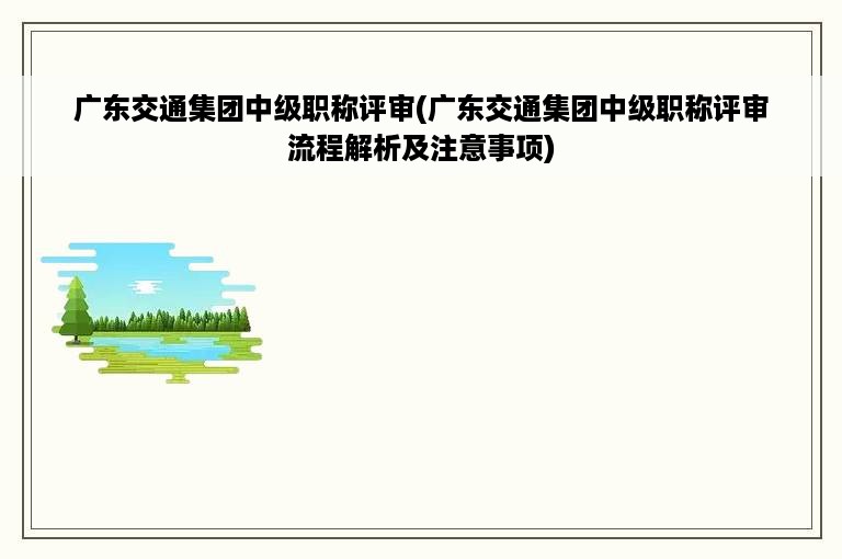 广东交通集团中级职称评审(广东交通集团中级职称评审流程解析及注意事项)