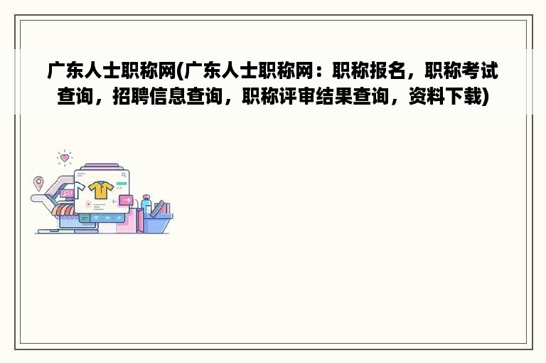 广东人士职称网(广东人士职称网：职称报名，职称考试查询，招聘信息查询，职称评审结果查询，资料下载)