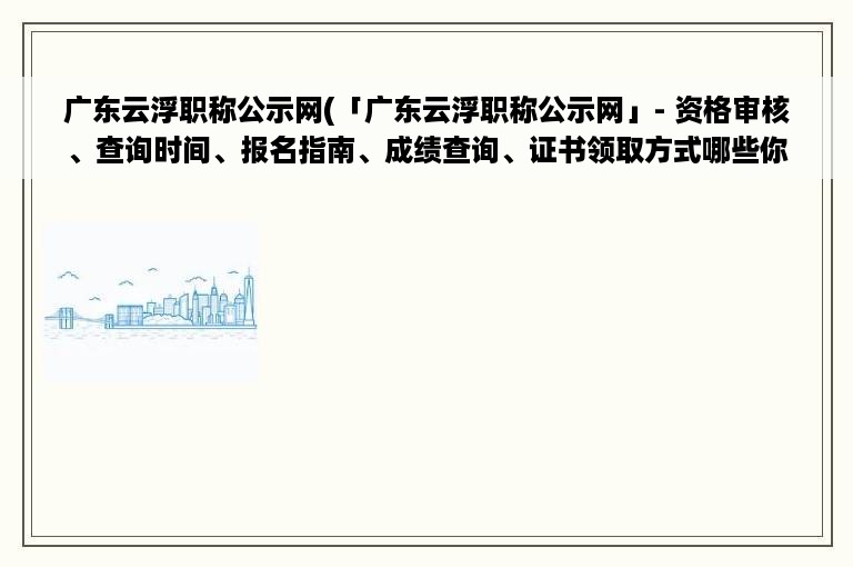 广东云浮职称公示网(「广东云浮职称公示网」- 资格审核、查询时间、报名指南、成绩查询、证书领取方式哪些你需要知道？)