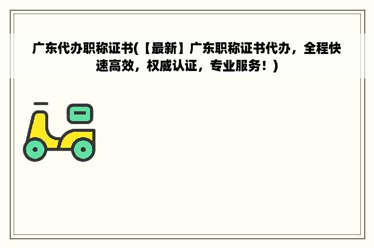 广东代办职称证书(【最新】广东职称证书代办，全程快速高效，权威认证，专业服务！)