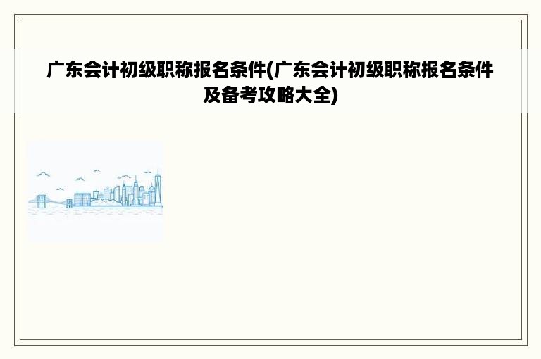 广东会计初级职称报名条件(广东会计初级职称报名条件及备考攻略大全)