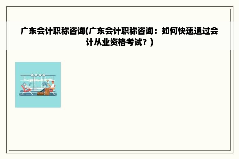 广东会计职称咨询(广东会计职称咨询：如何快速通过会计从业资格考试？)