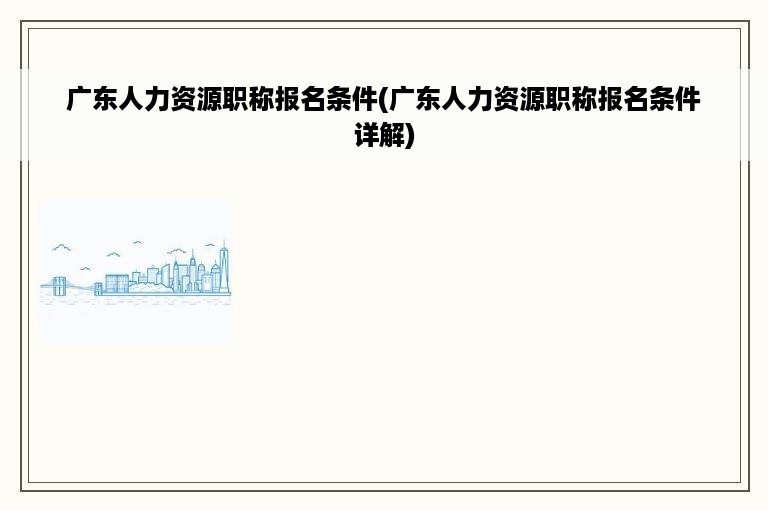 广东人力资源职称报名条件(广东人力资源职称报名条件详解)