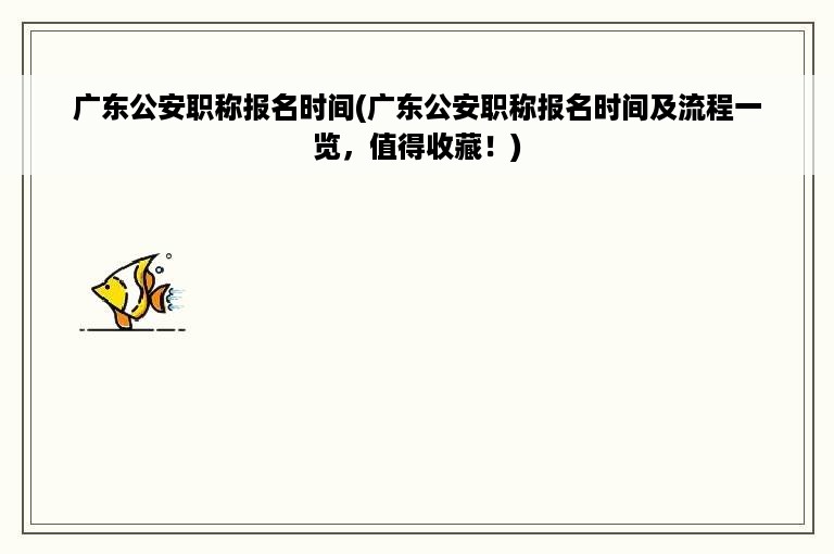 广东公安职称报名时间(广东公安职称报名时间及流程一览，值得收藏！)