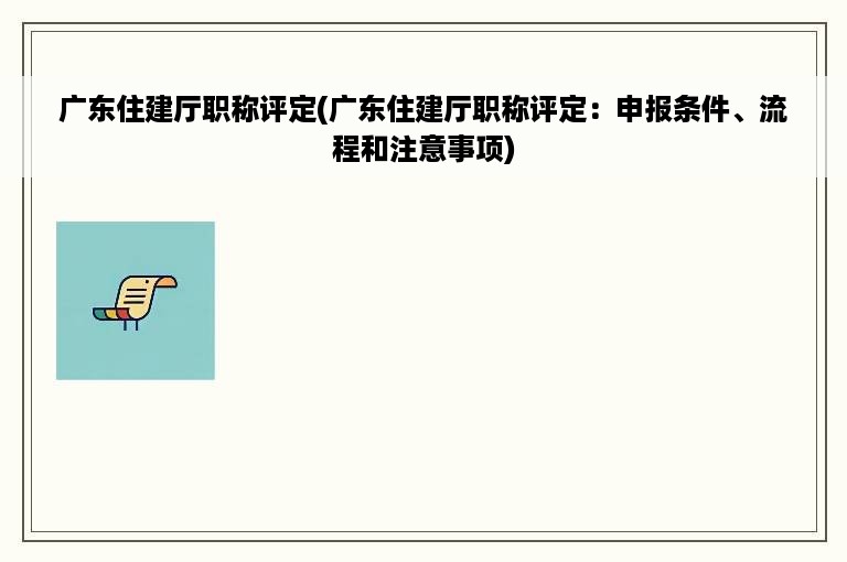 广东住建厅职称评定(广东住建厅职称评定：申报条件、流程和注意事项)