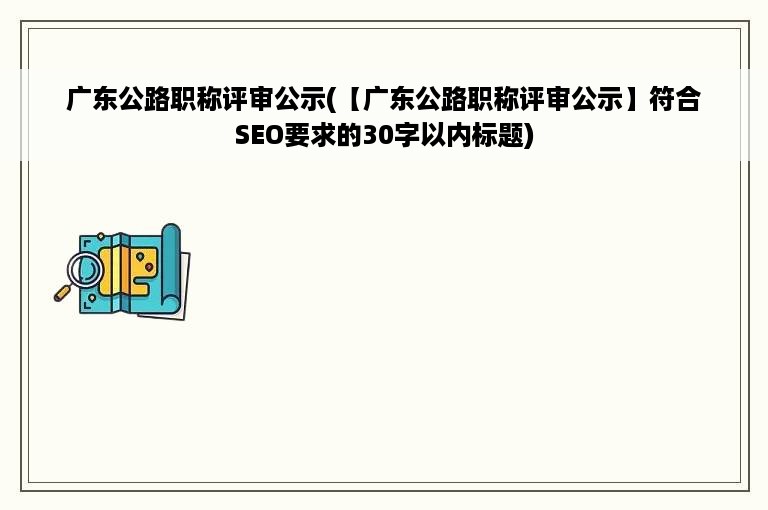 广东公路职称评审公示(【广东公路职称评审公示】符合SEO要求的30字以内标题)