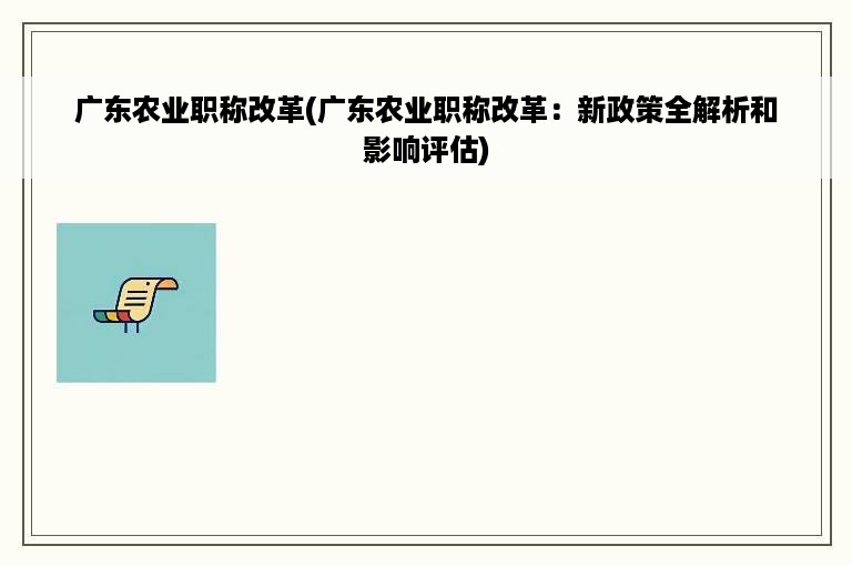 广东农业职称改革(广东农业职称改革：新政策全解析和影响评估)