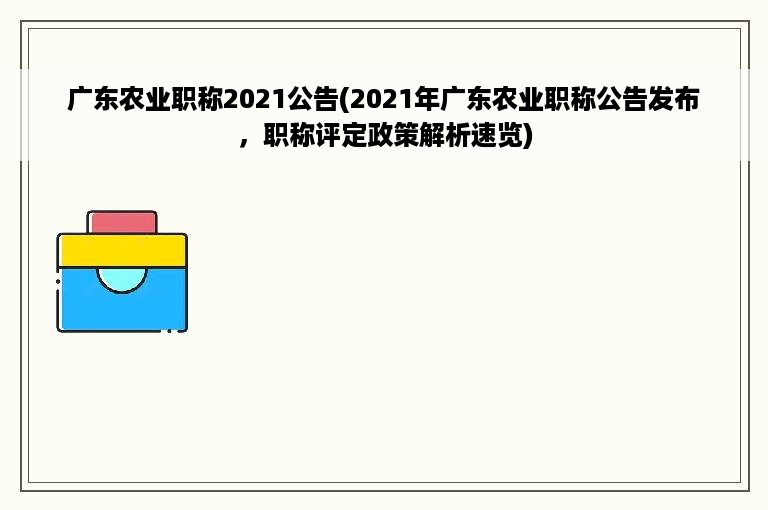 广东农业职称2021公告(2021年广东农业职称公告发布，职称评定政策解析速览)