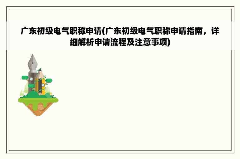 广东初级电气职称申请(广东初级电气职称申请指南，详细解析申请流程及注意事项)