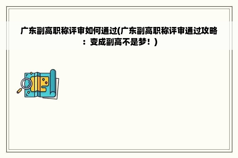 广东副高职称评审如何通过(广东副高职称评审通过攻略：变成副高不是梦！)