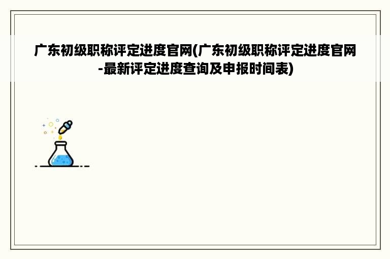 广东初级职称评定进度官网(广东初级职称评定进度官网-最新评定进度查询及申报时间表)