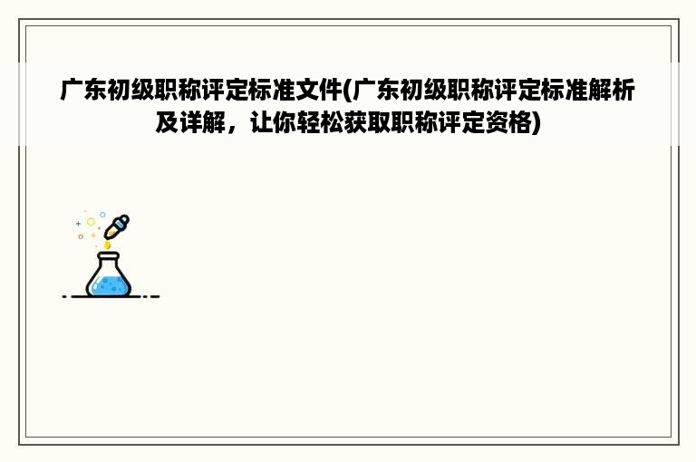 广东初级职称评定标准文件(广东初级职称评定标准解析及详解，让你轻松获取职称评定资格)