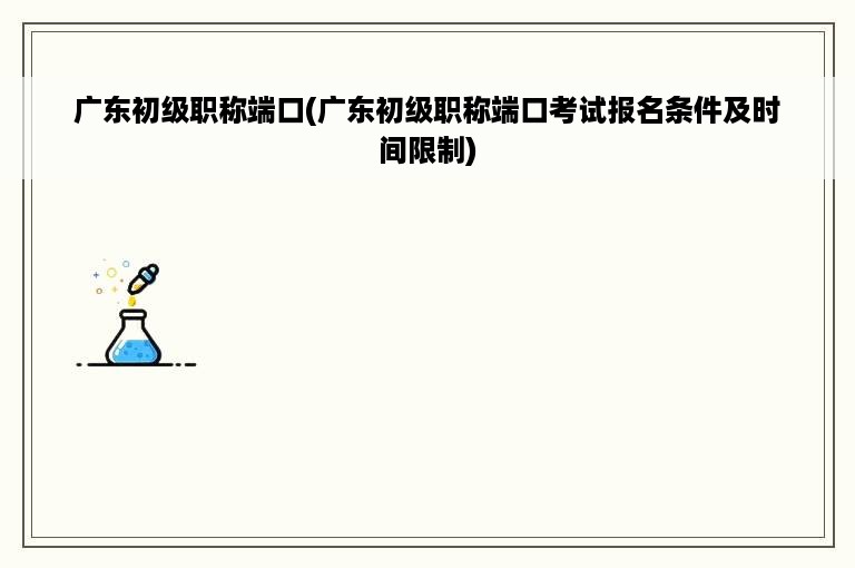 广东初级职称端口(广东初级职称端口考试报名条件及时间限制)