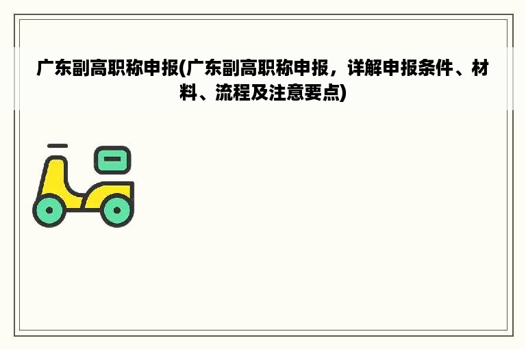 广东副高职称申报(广东副高职称申报，详解申报条件、材料、流程及注意要点)